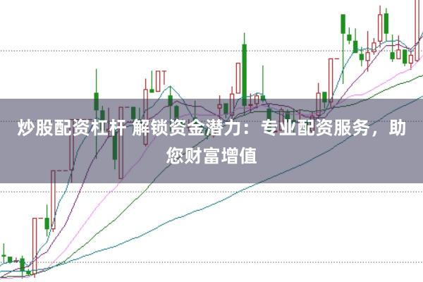 炒股配资杠杆 解锁资金潜力:专业配资服务,助您财富增值