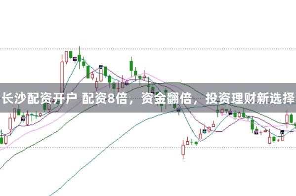 长沙配资开户 配资8倍，资金翻倍，投资理财新选择