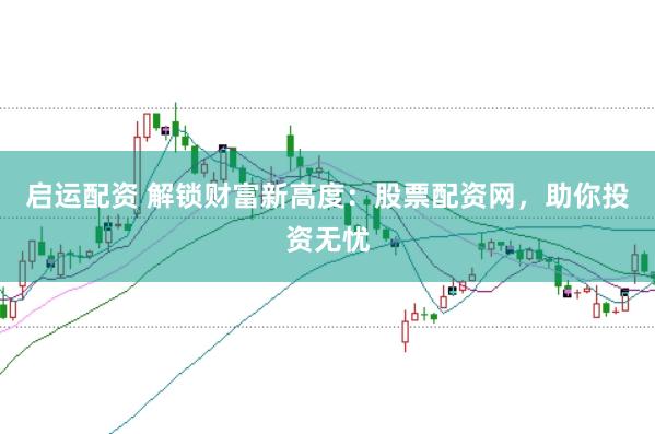 启运配资 解锁财富新高度：股票配资网，助你投资无忧