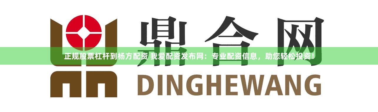 正规股票杠杆到杨方配资 我爱配资发布网：专业配资信息，助您轻松投资！