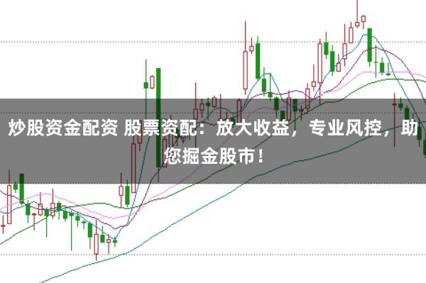 炒股资金配资 股票资配：放大收益，专业风控，助您掘金股市！