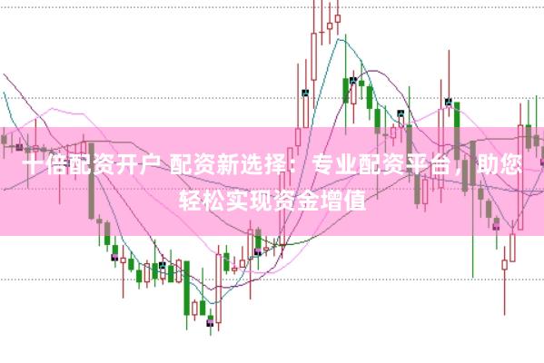 十倍配资开户 配资新选择：专业配资平台，助您轻松实现资金增值