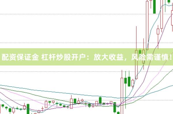 配资保证金 杠杆炒股开户:放大收益,风险需谨慎!