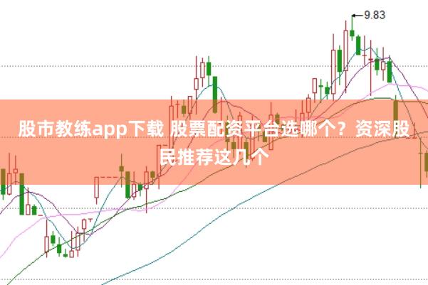 股市教练app下载 股票配资平台选哪个？资深股民推荐这几个
