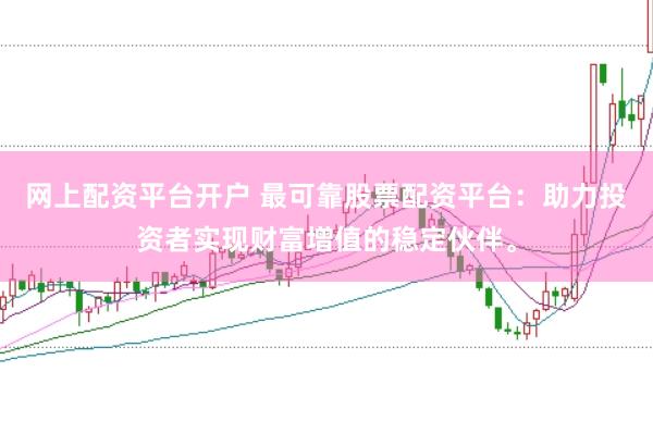 网上配资平台开户 最可靠股票配资平台：助力投资者实现财富增值的稳定伙伴。