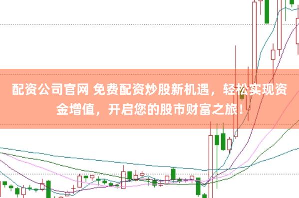 配资公司官网 免费配资炒股新机遇,轻松实现资金增值,开启您的股市财富之旅!