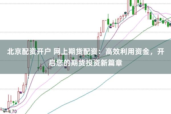 北京配资开户 网上期货配资:高效利用资金,开启您的期货投资新篇章