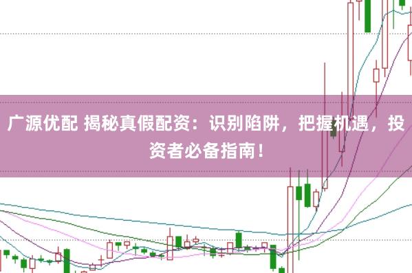 广源优配 揭秘真假配资：识别陷阱，把握机遇，投资者必备指南！