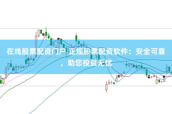 在线股票配资门户 正规股票配资软件：安全可靠，助您投资无忧