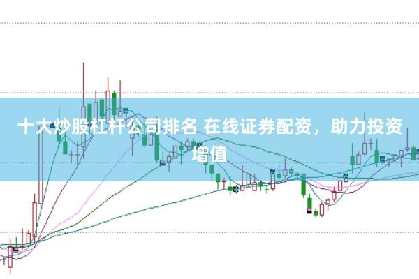 十大炒股杠杆公司排名 在线证券配资,助力投资增值