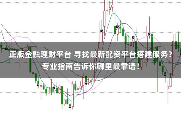 正版金融理财平台 寻找最新配资平台搭建服务?专业指南告诉你哪里最靠谱!