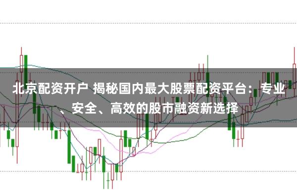北京配资开户 揭秘国内最大股票配资平台：专业、安全、高效的股市融资新选择
