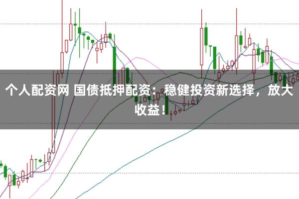 个人配资网 国债抵押配资：稳健投资新选择，放大收益！