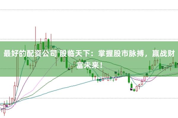 最好的配资公司 股临天下：掌握股市脉搏，赢战财富未来！