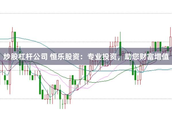 炒股杠杆公司 恒乐股资：专业投资，助您财富增值