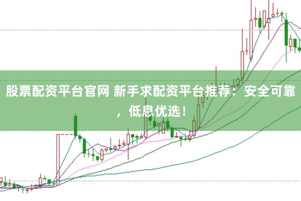 股票配资平台官网 新手求配资平台推荐：安全可靠，低息优选！