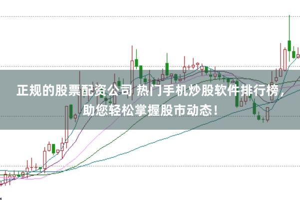 正规的股票配资公司 热门手机炒股软件排行榜，助您轻松掌握股市动态！