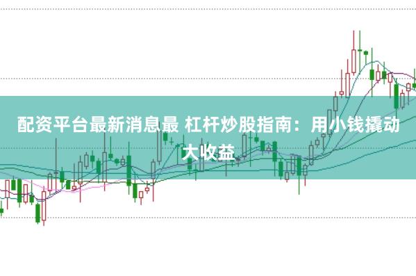 配资平台最新消息最 杠杆炒股指南:用小钱撬动大收益