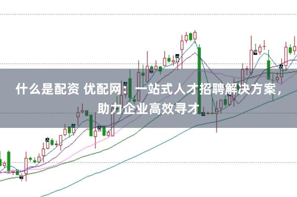 什么是配资 优配网：一站式人才招聘解决方案，助力企业高效寻才