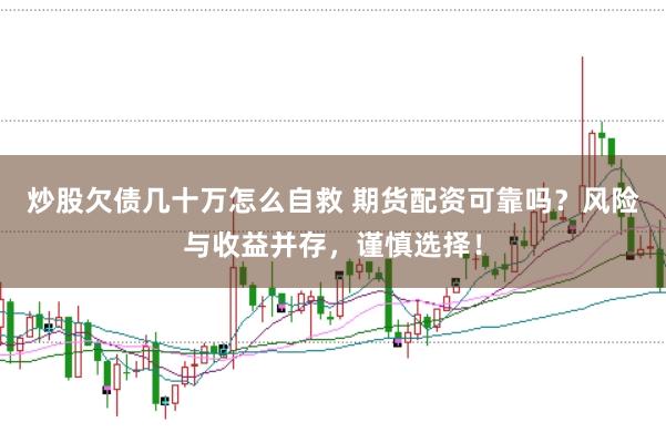 炒股欠债几十万怎么自救 期货配资可靠吗?风险与收益并存,谨慎选择!