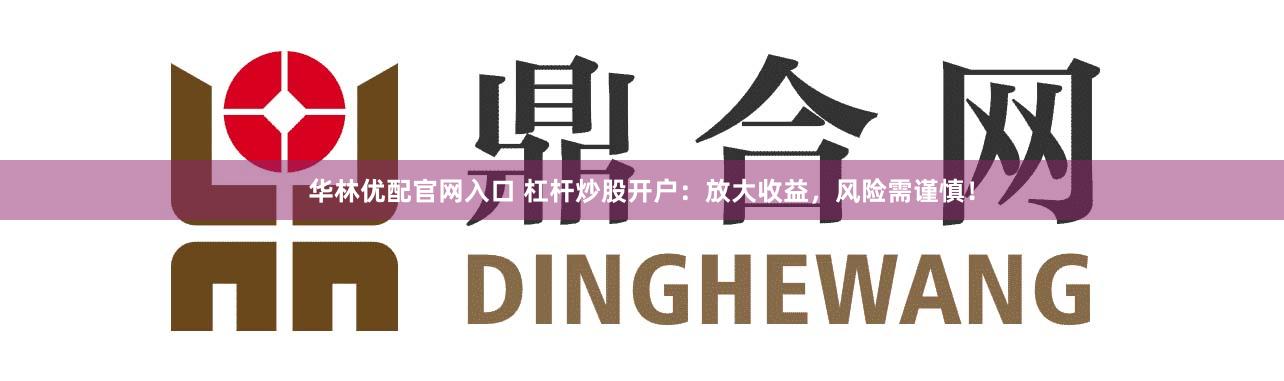 华林优配官网入口 杠杆炒股开户：放大收益，风险需谨慎！