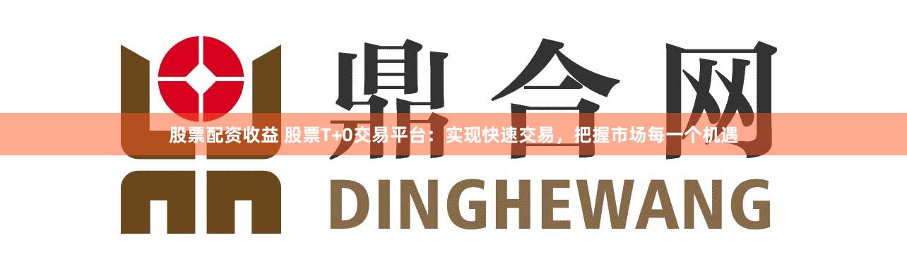 股票配资收益 股票T+0交易平台:实现快速交易,把握市场每一个机遇