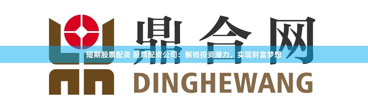 短期股票配资 股票配资公司：解锁投资潜力，实现财富梦想