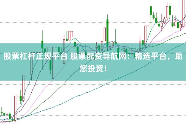 股票杠杆正规平台 股票配资导航网：精选平台，助您投资！