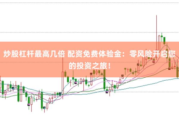 炒股杠杆最高几倍 配资免费体验金：零风险开启您的投资之旅！