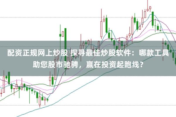 配资正规网上炒股 探寻最佳炒股软件：哪款工具助您股市驰骋，赢在投资起跑线？