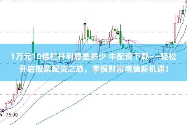 1万元10倍杠杆利息是多少 牛配资下载——轻松开启股票配资之旅,掌握财富增值新机遇!