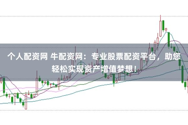 个人配资网 牛配资网:专业股票配资平台,助您轻松实现资产增值梦想!