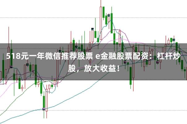 518元一年微信推荐股票 e金融股票配资：杠杆炒股，放大收益！
