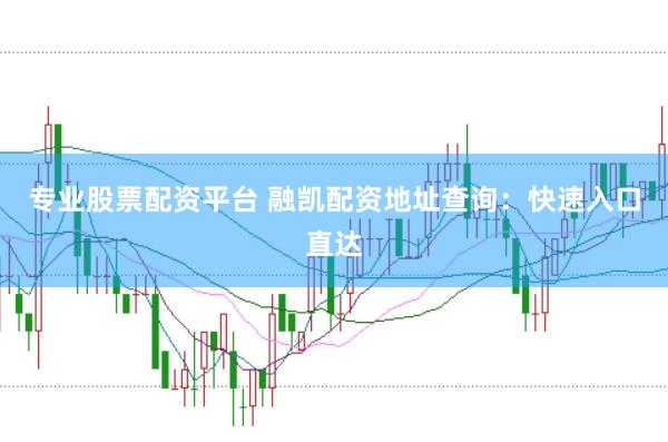 专业股票配资平台 融凯配资地址查询：快速入口直达