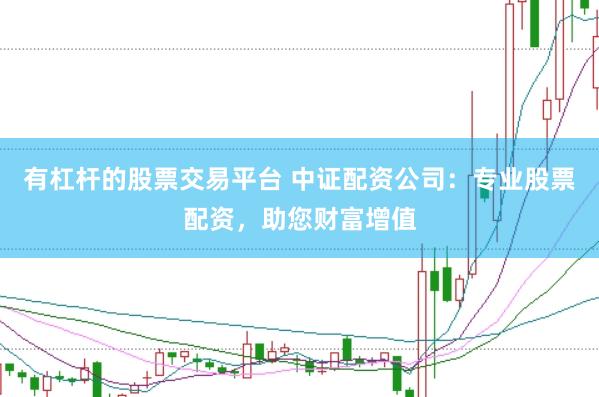 有杠杆的股票交易平台 中证配资公司：专业股票配资，助您财富增值