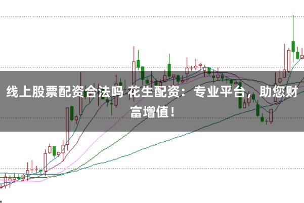 线上股票配资合法吗 花生配资：专业平台，助您财富增值！