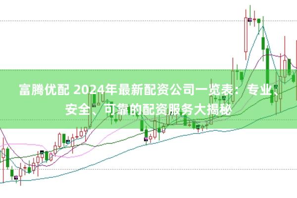 富腾优配 2024年最新配资公司一览表：专业、安全、可靠的配资服务大揭秘