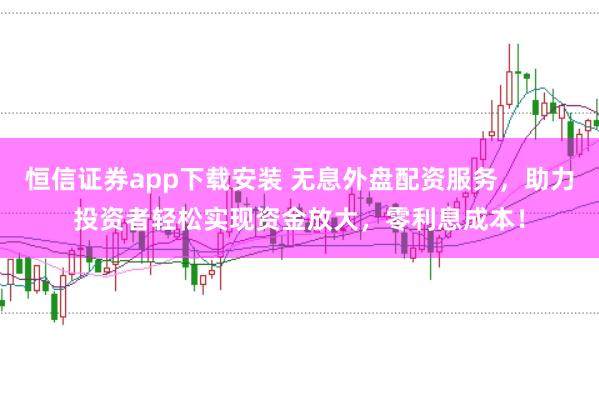 恒信证券app下载安装 无息外盘配资服务，助力投资者轻松实现资金放大，零利息成本！