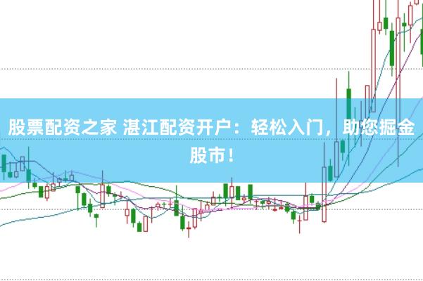 股票配资之家 湛江配资开户：轻松入门，助您掘金股市！