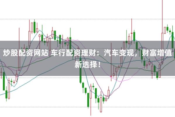 炒股配资网站 车行配资理财:汽车变现,财富增值新选择!