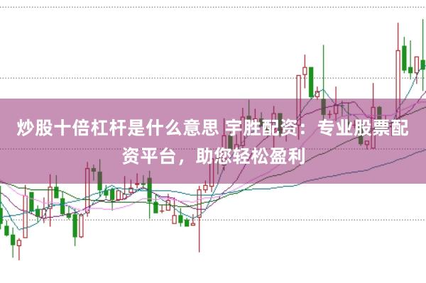 炒股十倍杠杆是什么意思 宇胜配资：专业股票配资平台，助您轻松盈利