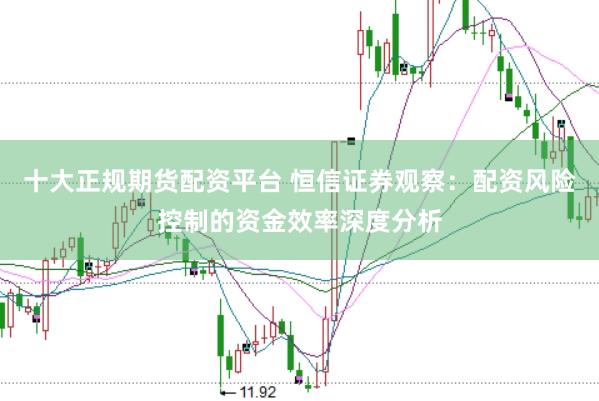 十大正规期货配资平台 恒信证券观察：配资风险控制的资金效率深度分析