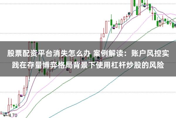 股票配资平台消失怎么办 案例解读：账户风控实践在存量博弈格局背景下使用杠杆炒股的风险