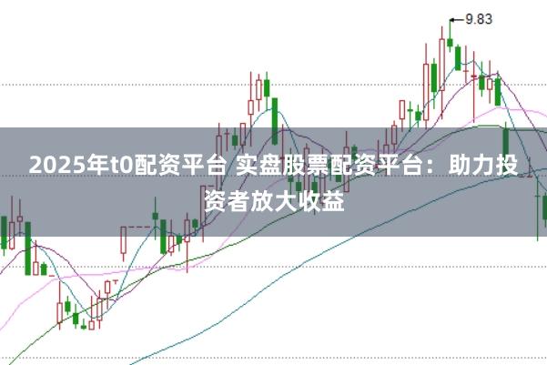 2025年t0配资平台 实盘股票配资平台：助力投资者放大收益