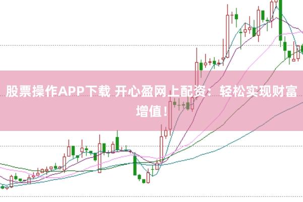 股票操作APP下载 开心盈网上配资：轻松实现财富增值！