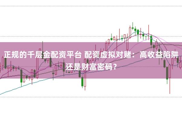正规的千层金配资平台 配资虚拟对赌:高收益陷阱还是财富密码?