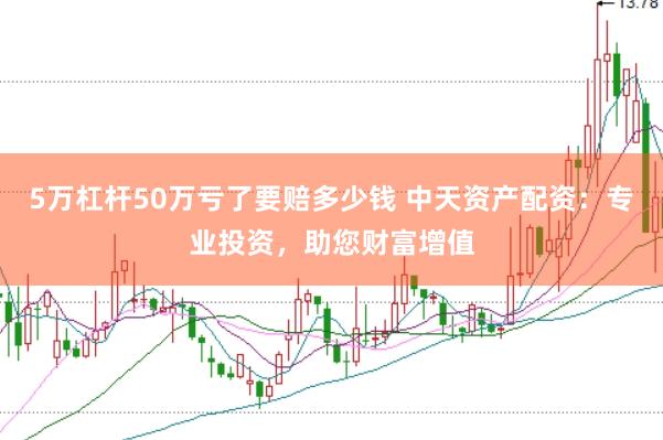 5万杠杆50万亏了要赔多少钱 中天资产配资：专业投资，助您财富增值