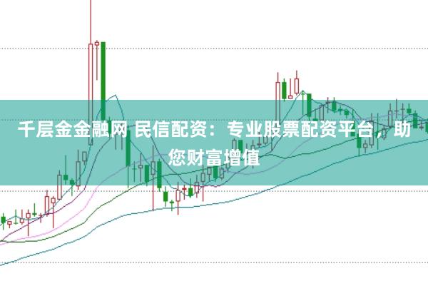 千层金金融网 民信配资:专业股票配资平台,助您财富增值