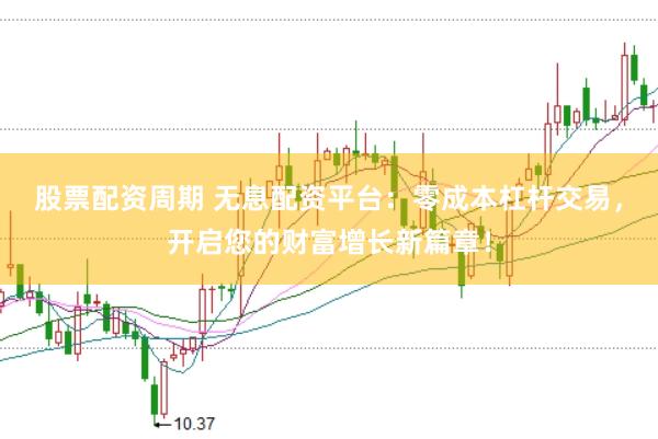 股票配资周期 无息配资平台：零成本杠杆交易，开启您的财富增长新篇章！